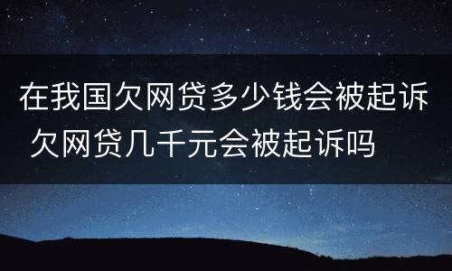 在我国欠网贷多少钱会被起诉 欠网贷几千元会被起诉吗