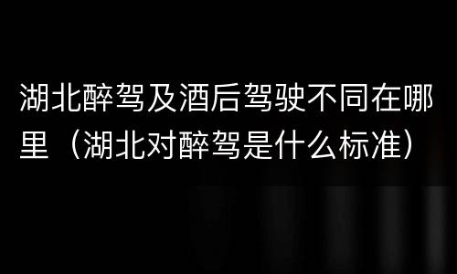 湖北醉驾及酒后驾驶不同在哪里（湖北对醉驾是什么标准）