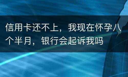 信用卡还不上，我现在怀孕八个半月，银行会起诉我吗