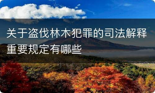 关于盗伐林木犯罪的司法解释重要规定有哪些