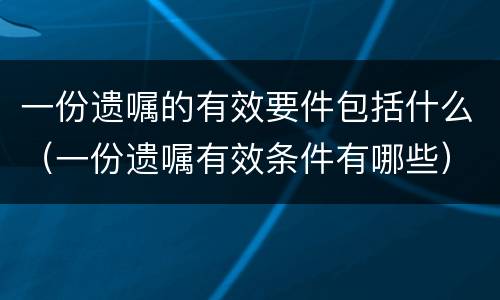 一份遗嘱的有效要件包括什么（一份遗嘱有效条件有哪些）