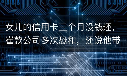 女儿的信用卡三个月没钱还，崔款公司多次恐和，还说他带公安司法上门抓人