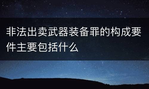 非法出卖武器装备罪的构成要件主要包括什么