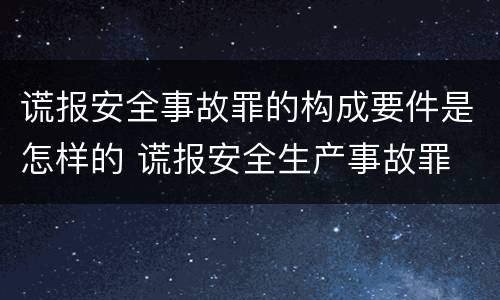 谎报安全事故罪的构成要件是怎样的 谎报安全生产事故罪