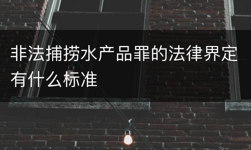 非法捕捞水产品罪的法律界定有什么标准