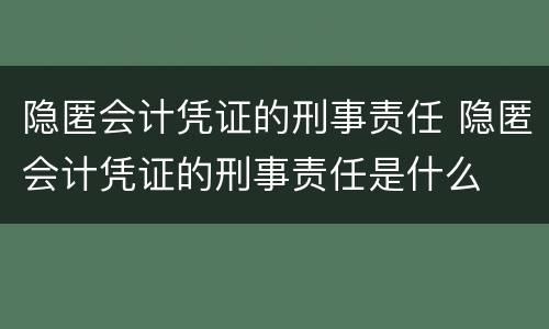 隐匿会计凭证的刑事责任 隐匿会计凭证的刑事责任是什么