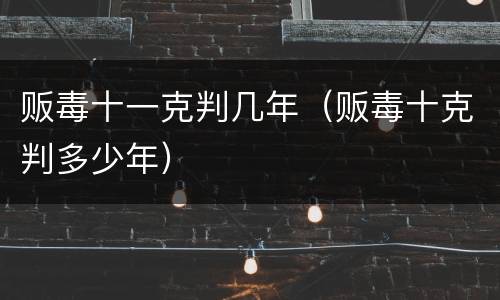 贩毒十一克判几年（贩毒十克判多少年）