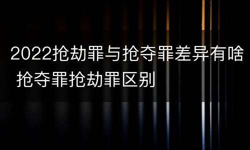 2022抢劫罪与抢夺罪差异有啥 抢夺罪抢劫罪区别