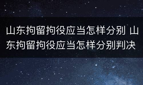 山东拘留拘役应当怎样分别 山东拘留拘役应当怎样分别判决
