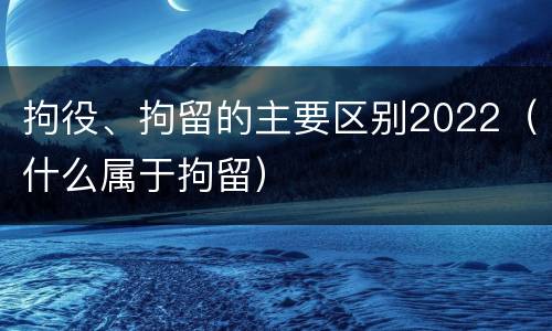 拘役、拘留的主要区别2022（什么属于拘留）