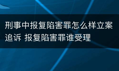 刑事中报复陷害罪怎么样立案追诉 报复陷害罪谁受理