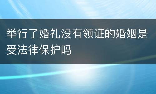 举行了婚礼没有领证的婚姻是受法律保护吗