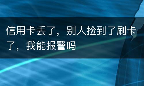 信用卡丢了，别人捡到了刷卡了，我能报警吗