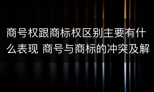 商号权跟商标权区别主要有什么表现 商号与商标的冲突及解决措施