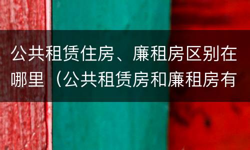 公共租赁住房、廉租房区别在哪里（公共租赁房和廉租房有什么区别）