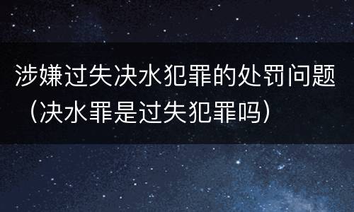 涉嫌过失决水犯罪的处罚问题（决水罪是过失犯罪吗）
