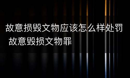 故意损毁文物应该怎么样处罚 故意毁损文物罪