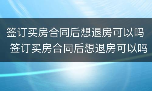 签订买房合同后想退房可以吗 签订买房合同后想退房可以吗现在