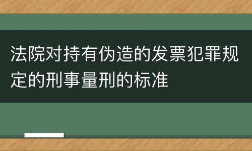 法院对持有伪造的发票犯罪规定的刑事量刑的标准