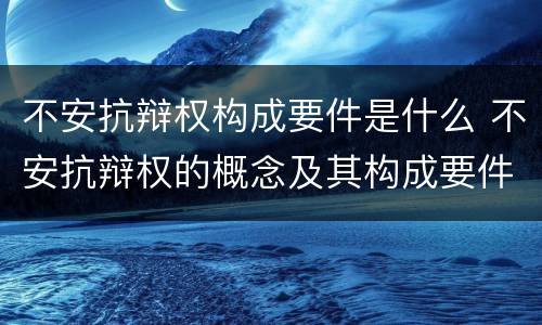 不安抗辩权构成要件是什么 不安抗辩权的概念及其构成要件