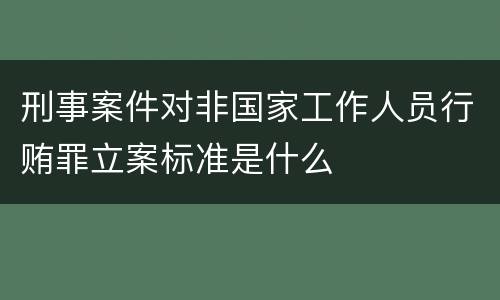 刑事案件对非国家工作人员行贿罪立案标准是什么