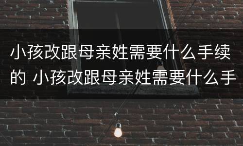 小孩改跟母亲姓需要什么手续的 小孩改跟母亲姓需要什么手续的流程
