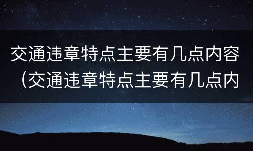 交通违章特点主要有几点内容（交通违章特点主要有几点内容和要求）