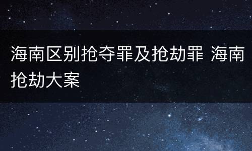 海南区别抢夺罪及抢劫罪 海南抢劫大案