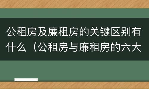 公租房及廉租房的关键区别有什么（公租房与廉租房的六大区别）