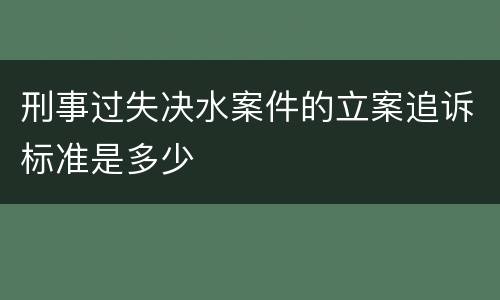 刑事过失决水案件的立案追诉标准是多少