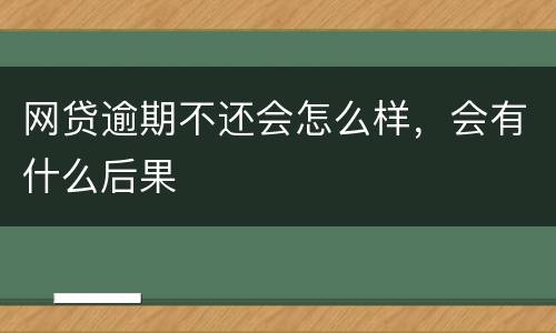网贷逾期不还会怎么样，会有什么后果
