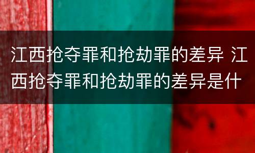 江西抢夺罪和抢劫罪的差异 江西抢夺罪和抢劫罪的差异是什么