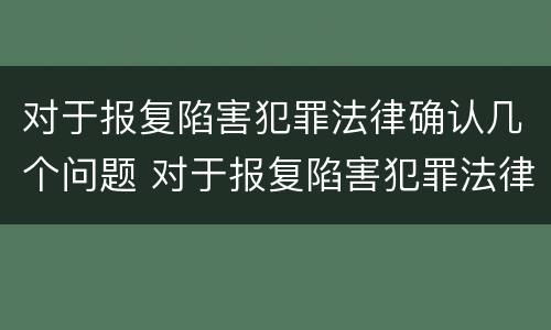 对于报复陷害犯罪法律确认几个问题 对于报复陷害犯罪法律确认几个问题怎么办