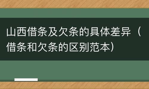 山西借条及欠条的具体差异（借条和欠条的区别范本）