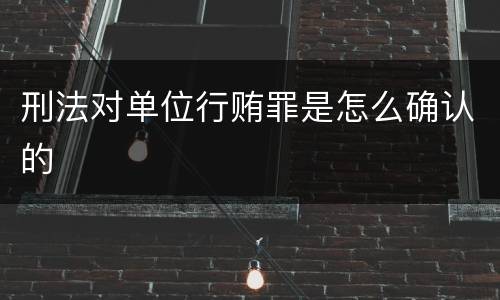 刑法对单位行贿罪是怎么确认的