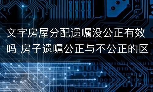 文字房屋分配遗嘱没公正有效吗 房子遗嘱公正与不公正的区别
