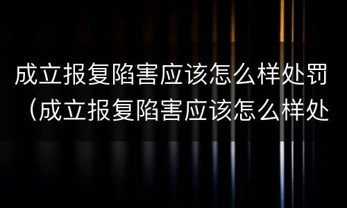 成立报复陷害应该怎么样处罚（成立报复陷害应该怎么样处罚他）