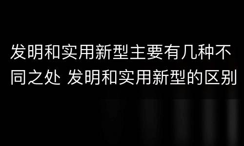发明和实用新型主要有几种不同之处 发明和实用新型的区别