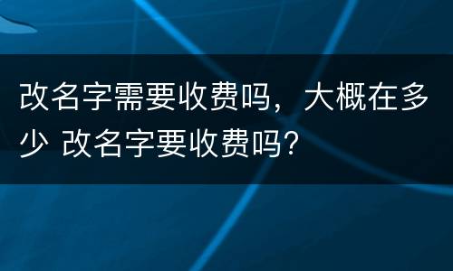改名字需要收费吗，大概在多少 改名字要收费吗?