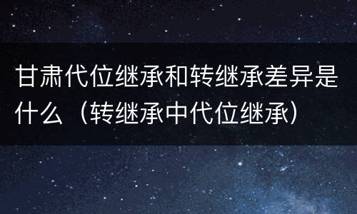 甘肃代位继承和转继承差异是什么（转继承中代位继承）