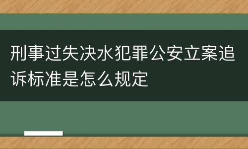 刑事过失决水犯罪公安立案追诉标准是怎么规定