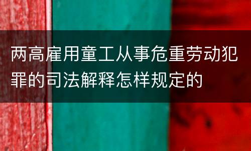 两高雇用童工从事危重劳动犯罪的司法解释怎样规定的