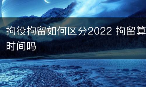 拘役拘留如何区分2022 拘留算时间吗
