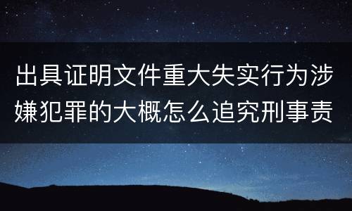 出具证明文件重大失实行为涉嫌犯罪的大概怎么追究刑事责任