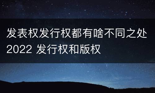 发表权发行权都有啥不同之处2022 发行权和版权