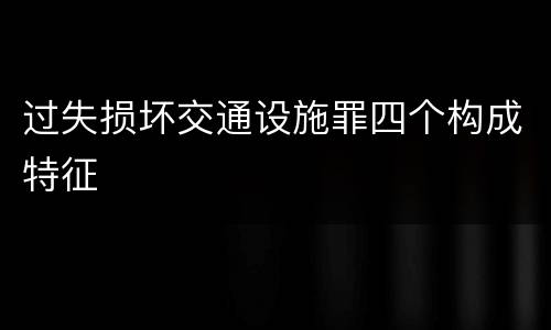 过失损坏交通设施罪四个构成特征