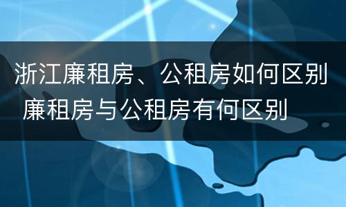浙江廉租房、公租房如何区别 廉租房与公租房有何区别