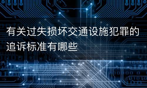 有关过失损坏交通设施犯罪的追诉标准有哪些