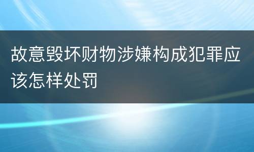 故意毁坏财物涉嫌构成犯罪应该怎样处罚