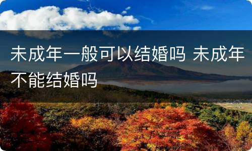 未成年一般可以结婚吗 未成年不能结婚吗